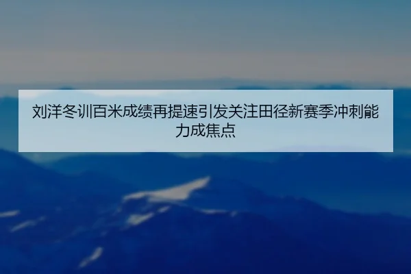 刘洋冬训百米成绩再提速引发关注田径新赛季冲刺能力成焦点 - QIUSUSPORTS
